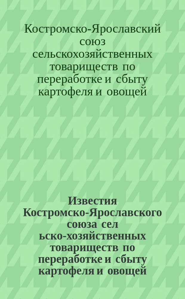 Известия Костромско-Ярославского союза сел[ьско]-хозяйственных товариществ по переработке и сбыту картофеля и овощей