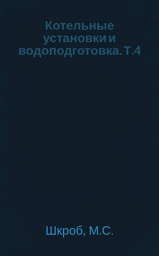 Котельные установки и водоподготовка. Т.4 : Водоподготовка и водный режим на отечественных и зарубежных тепловых электростанциях