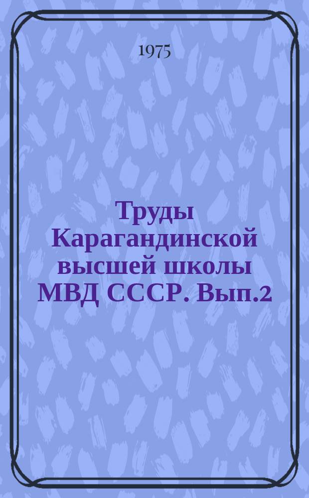 Труды Карагандинской высшей школы МВД СССР. Вып.2 : Проблемы совершенствования руководства органами МВД и укрепления социалистической законности в их деятельности