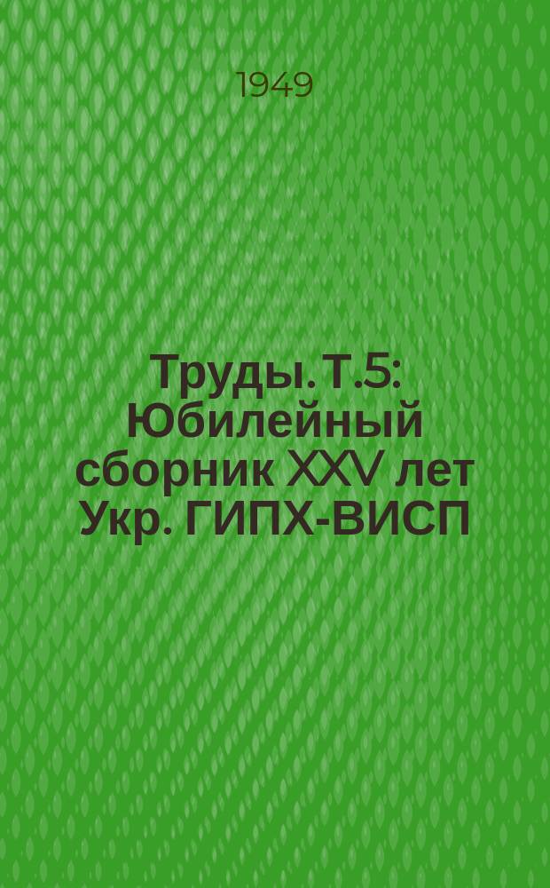 Труды. Т.5 : Юбилейный сборник [XXV лет Укр. ГИПХ-ВИСП]