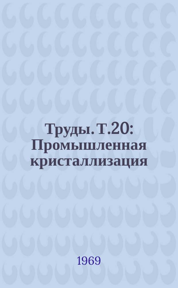 Труды. Т.20 : Промышленная кристаллизация