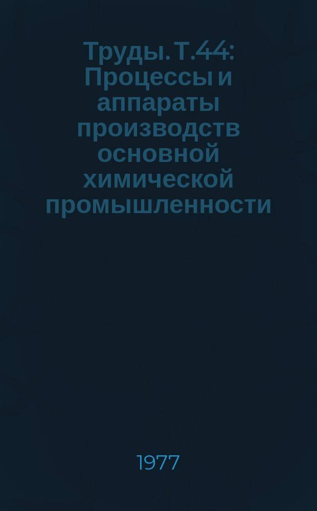 Труды. Т.44 : Процессы и аппараты производств основной химической промышленности