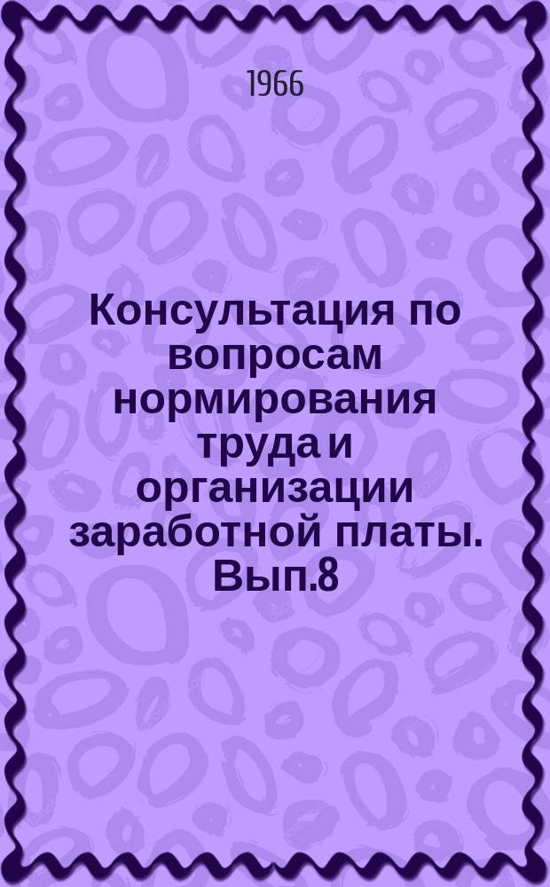 Консультация по вопросам нормирования труда и организации заработной платы. Вып.8 : Сборник составлен по материалам, опубликованным в журнале "Социалистический труд"