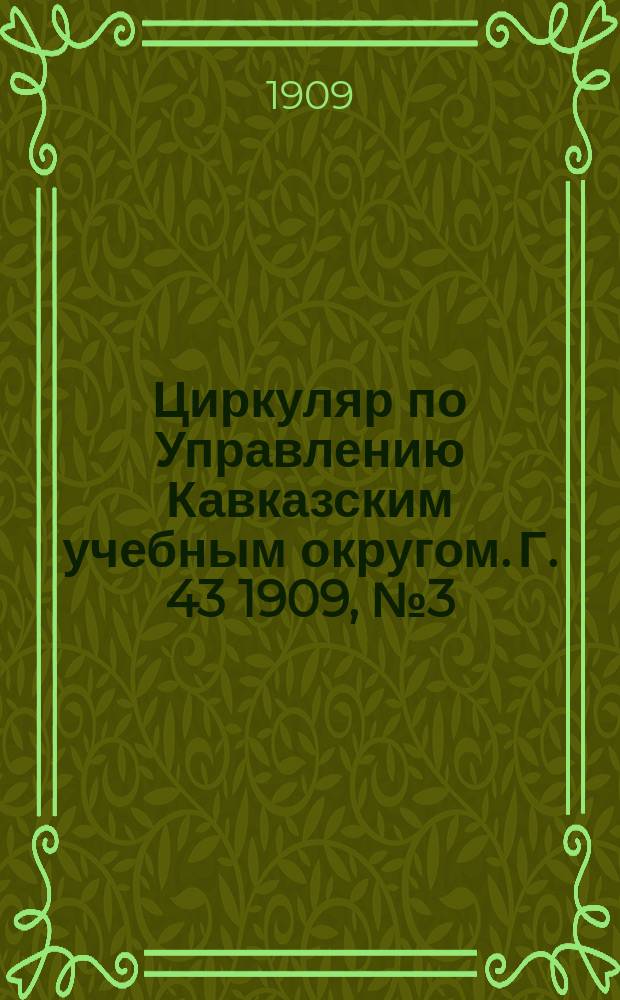 Циркуляр по Управлению Кавказским учебным округом. Г. 43 1909, № 3 (475)