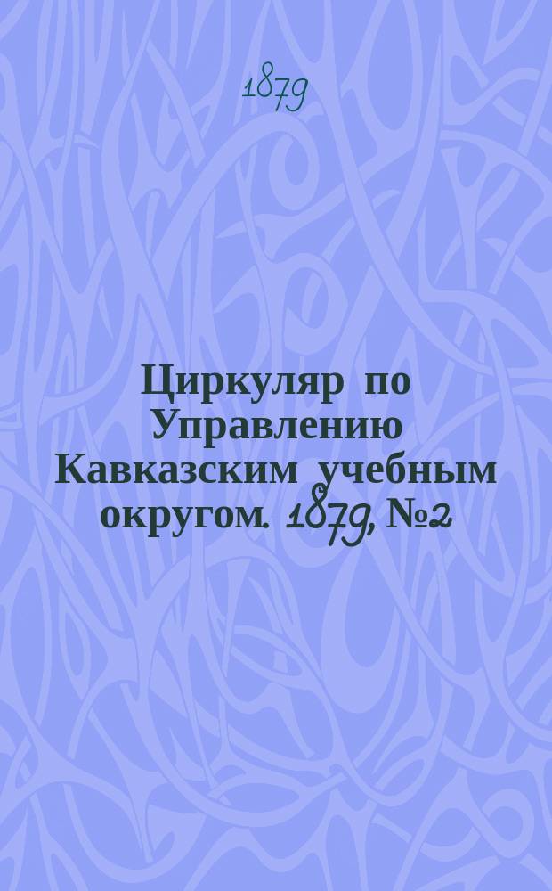 Циркуляр по Управлению Кавказским учебным округом. 1879, №2 : (Формы отчетов по ревизиям народных училищ директорами и их помощниками)