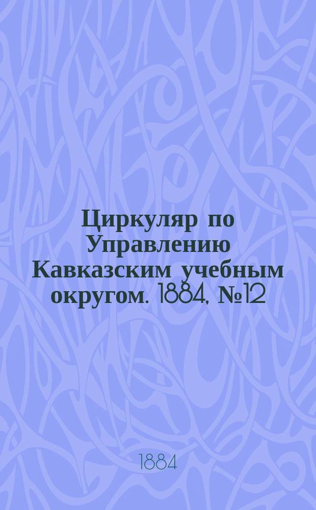 Циркуляр по Управлению Кавказским учебным округом. 1884, №12 : (Метеорологическая станция при Шушинском реальном училище)