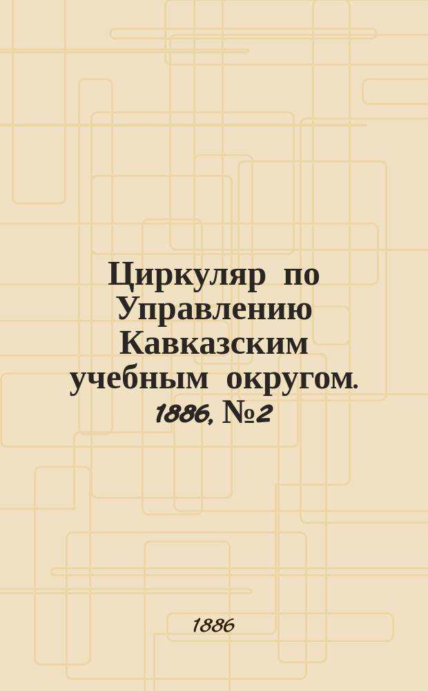 Циркуляр по Управлению Кавказским учебным округом. 1886, №2 : Отчет о состоянии Елисаветпольского Михайловского профессионального училища с 8 ноября 1884 по 1 января 1886 года, читанный 12 января 1886 года при освещении здании училища