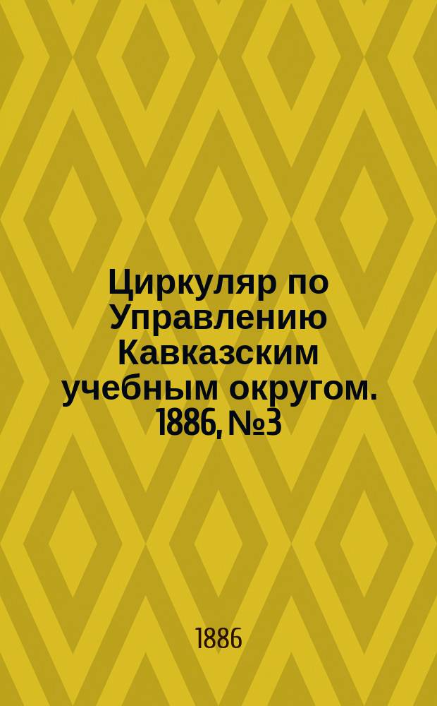 Циркуляр по Управлению Кавказским учебным округом. 1886, №3 : Отчет Попечителя Кавказского учебного округа о состоянии учебных заведений за 1885 год