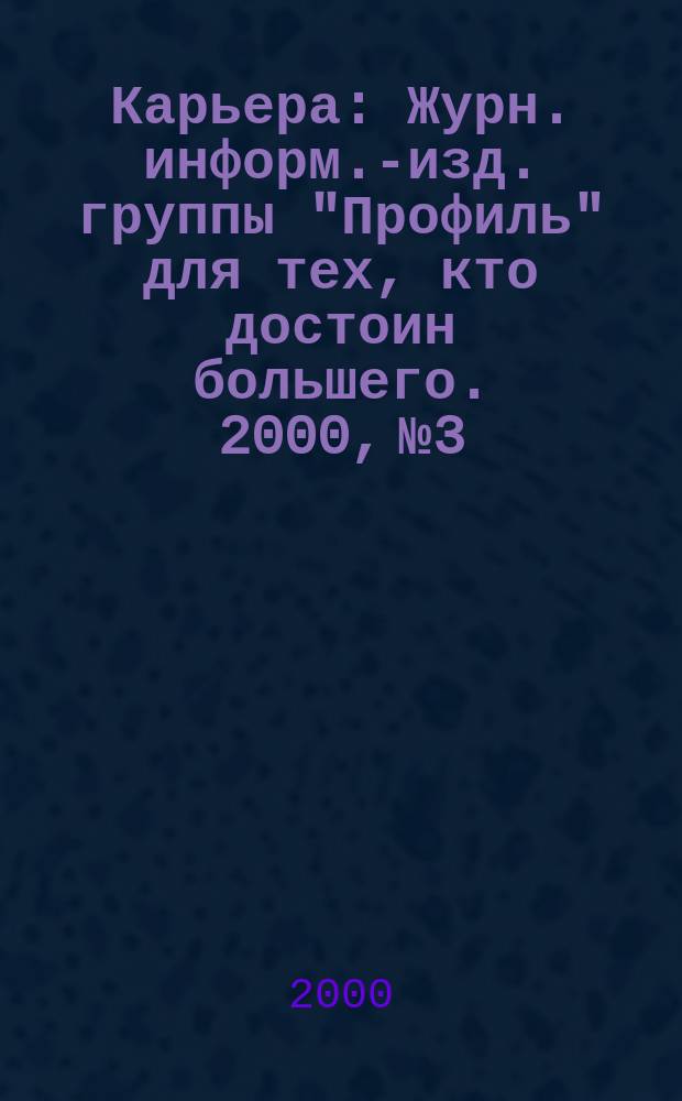 Карьера : Журн. информ.-изд. группы "Профиль" для тех, кто достоин большего. 2000, №3