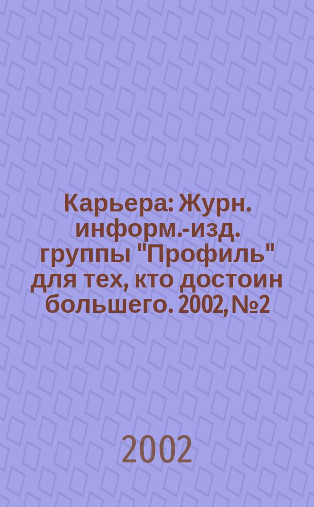 Карьера : Журн. информ.-изд. группы "Профиль" для тех, кто достоин большего. 2002, №2