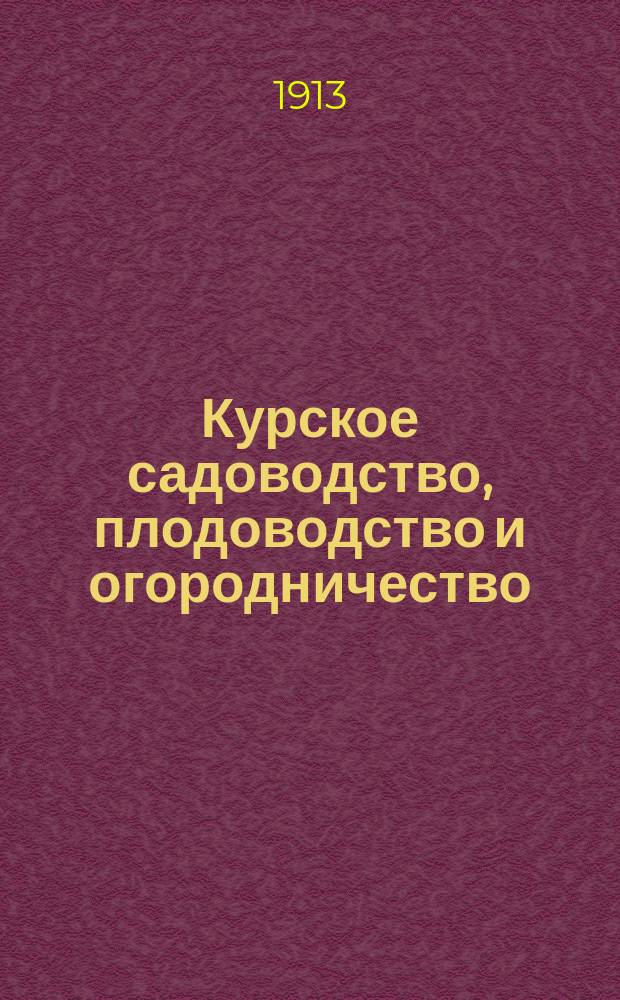 Курское садоводство, плодоводство и огородничество : Орган Курского отд. Росс. о-ва плодоводства Ежемес. журн. Г.2 1913, №4
