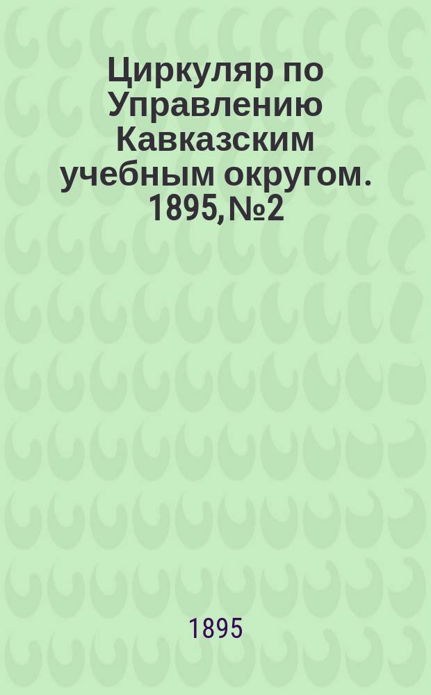 Циркуляр по Управлению Кавказским учебным округом. 1895, №2 : (Отчет о занятиях шелководством при Касум-Кентском нормальном сельском двухклассном училище в 1894 году)