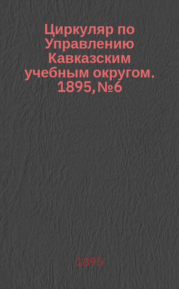 Циркуляр по Управлению Кавказским учебным округом. 1895, №6 : Темы по русскому языку, предложенные преподавателями гимназий и реальных училищ Кавказского учебного округа для окончательных испытаний в 1894 году