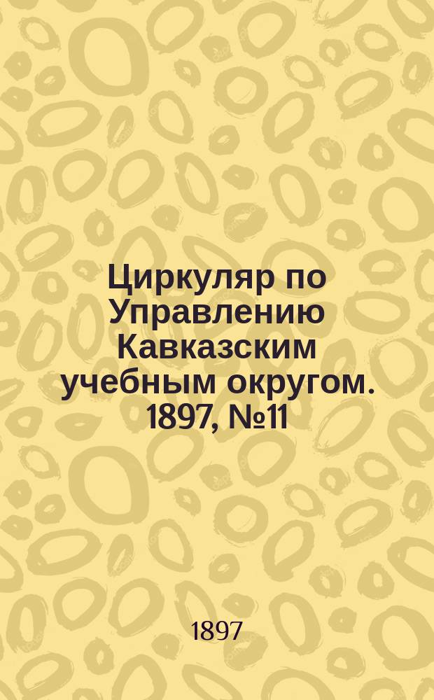 Циркуляр по Управлению Кавказским учебным округом. 1897, №11 : Отчет Попечителя Кавказского учебного округа о состоянии учебных заведений за 1896 год