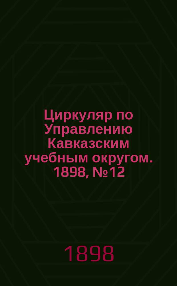 Циркуляр по Управлению Кавказским учебным округом. 1898, №12 : Учебные планы и примерные программы предметов, преподаваемых в реальных училищах Министерства народного просвещения