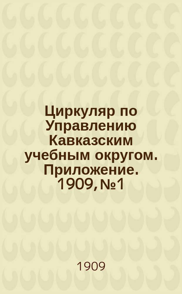 Циркуляр по Управлению Кавказским учебным округом. Приложение. 1909, №1 : Сборник рефератов, составленных учащимися средних учебных заведений Кавказского учебного округа в 1909 году