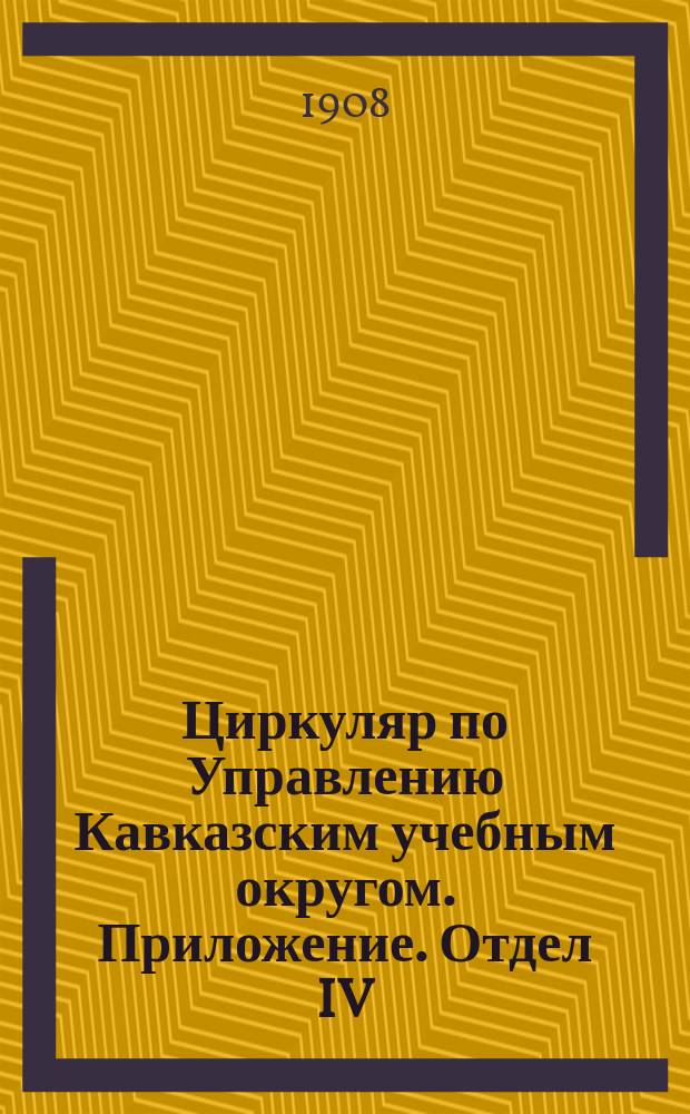 Циркуляр по Управлению Кавказским учебным округом. Приложение. Отдел IV