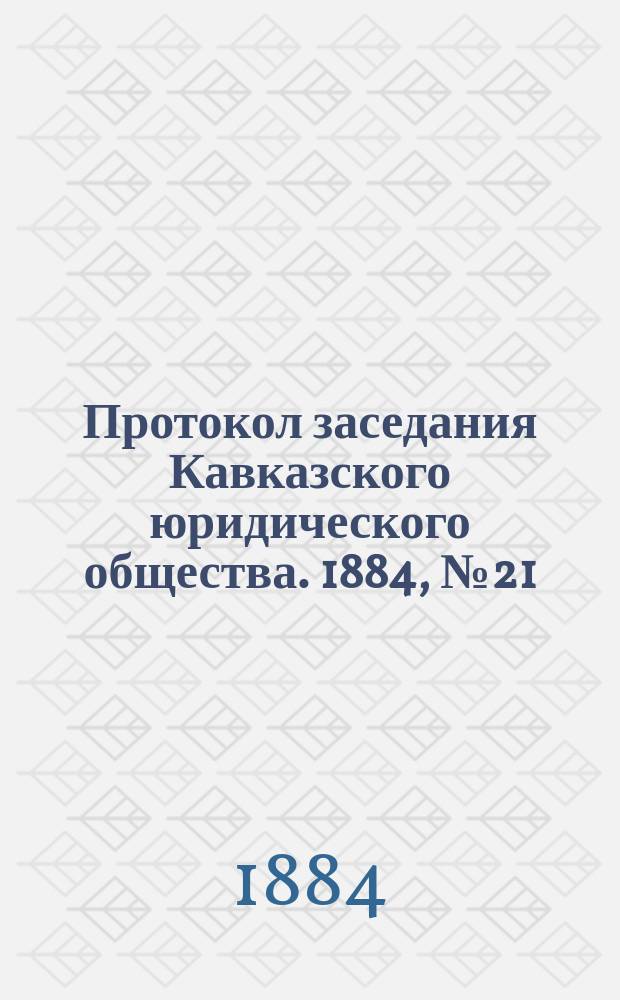 Протокол заседания Кавказского юридического общества. 1884, №21