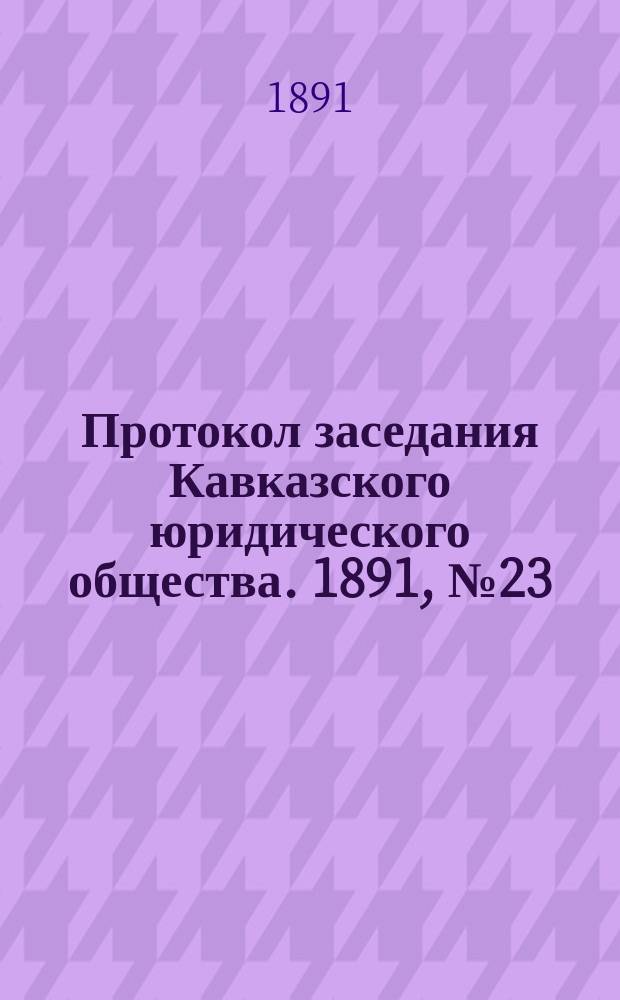 Протокол заседания Кавказского юридического общества. 1891, №23