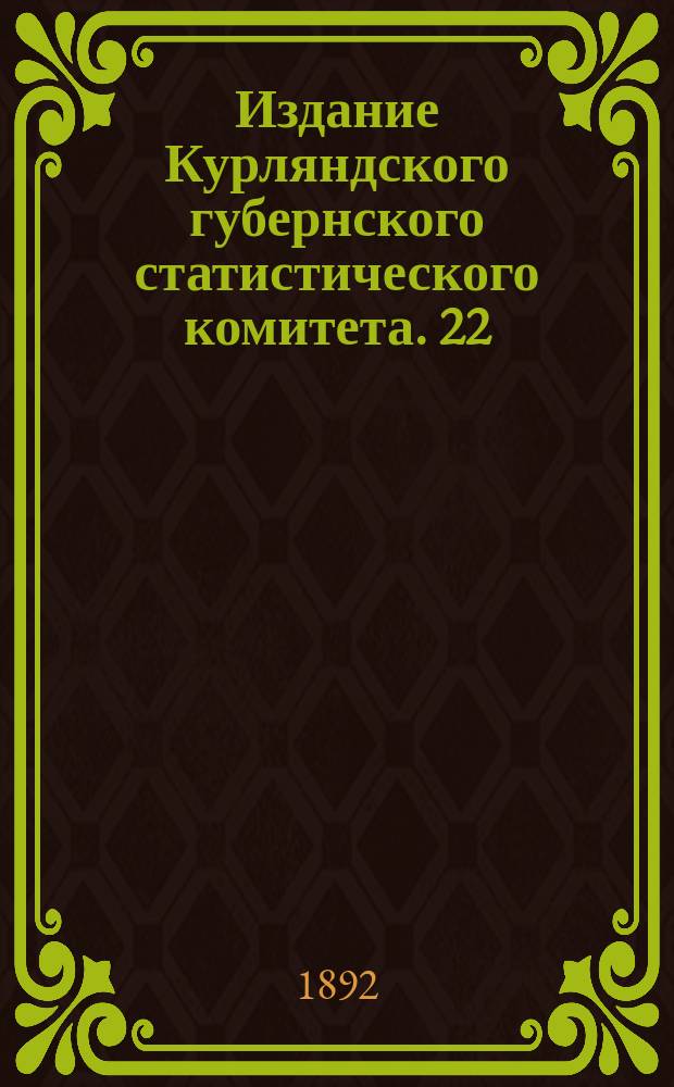 Издание Курляндского губернского статистического комитета. 22 : Ученые заведения в Курляндской губернии 1890-1891 г.