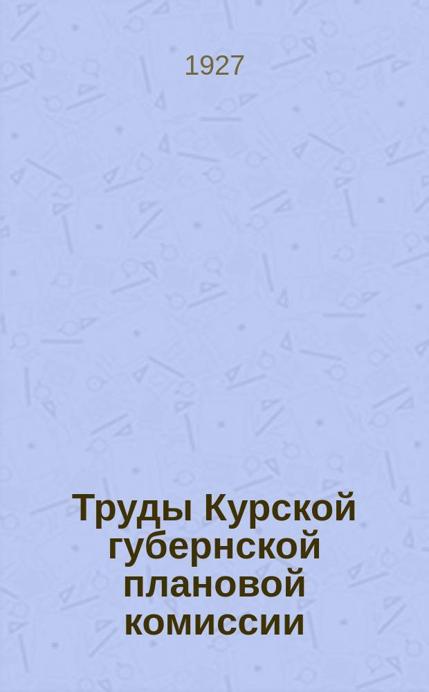 Труды Курской губернской плановой комиссии : Г[осударственного э[кономического] с[овещания]. 1927, ненум. вып. : Народное хозяйство Курской губернии