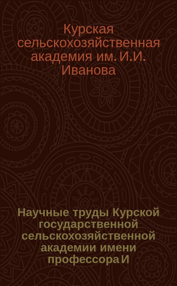 Научные труды Курской государственной сельскохозяйственной академии имени профессора И.И. Иванова