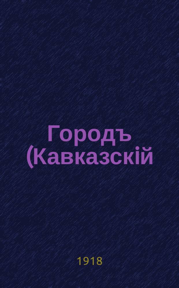 Городъ (Кавказскiй) : Орган Краевого Кавк. Ком-та Союза Городовъ : Двухнед. изд. по вопр. муницип. жизни