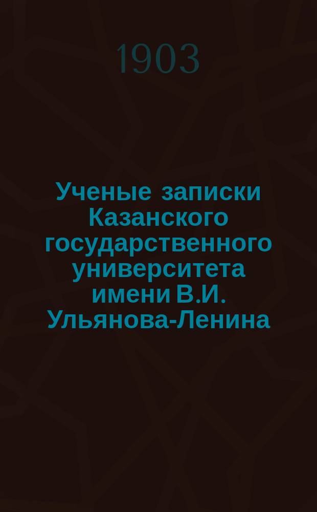 Ученые записки Казанского государственного университета имени В.И. Ульянова-Ленина. 1903 Кн.9-10, 12; 1904 Кн.1, 3-5/6