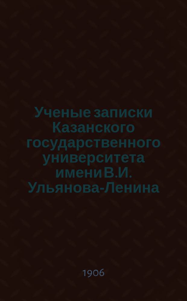 Ученые записки Казанского государственного университета имени В.И. Ульянова-Ленина. 1906 Кн.4, 9-10; 1907 Кн.2-3