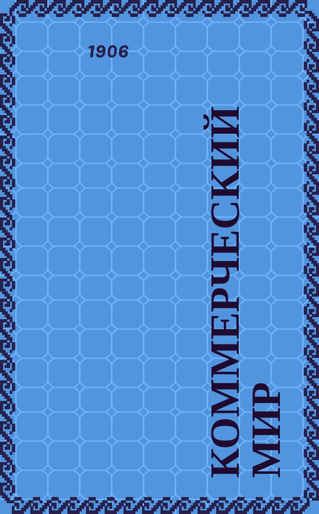 Коммерческий мир : КМ : Ежемес. журн., посвященный коммерч. наукам, разнородным отраслям счетоводства и конторской практики, внешней и внутренней торговле и всем видам промысловой деятельности России и иных мировых рынков