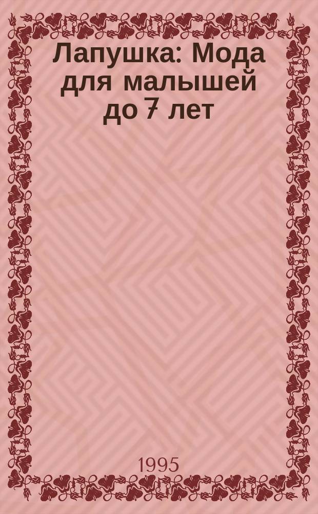 Лапушка : Мода для малышей до 7 лет: Лиценз. журн. Изд дома ОВА-ПРЕСС. 1995, 1 : (От 2 до 6 лет)