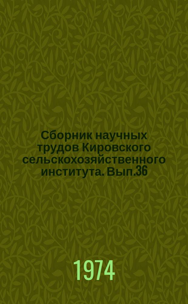 Сборник научных трудов Кировского сельскохозяйственного института. [Вып.36] : Севообороты, мелиорация, обработка и удобрение почв в условиях Северо-Востока нечерноземной зоны РСФСР