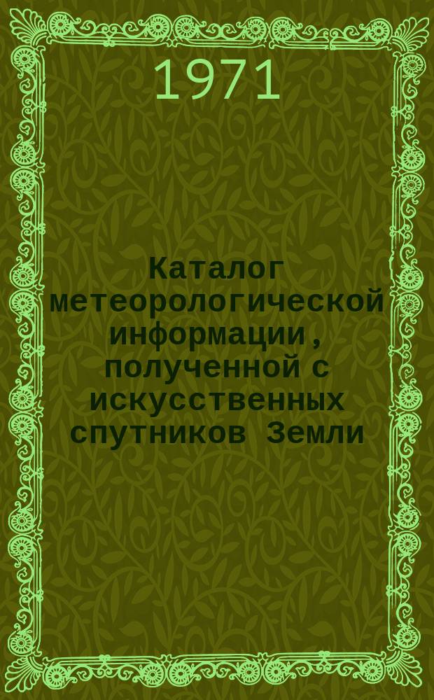 Каталог метеорологической информации, полученной с искусственных спутников Земли. 1971, июль : ("Метеор-4", "Метеор-5", "Метеор-8", "Метеор-9")