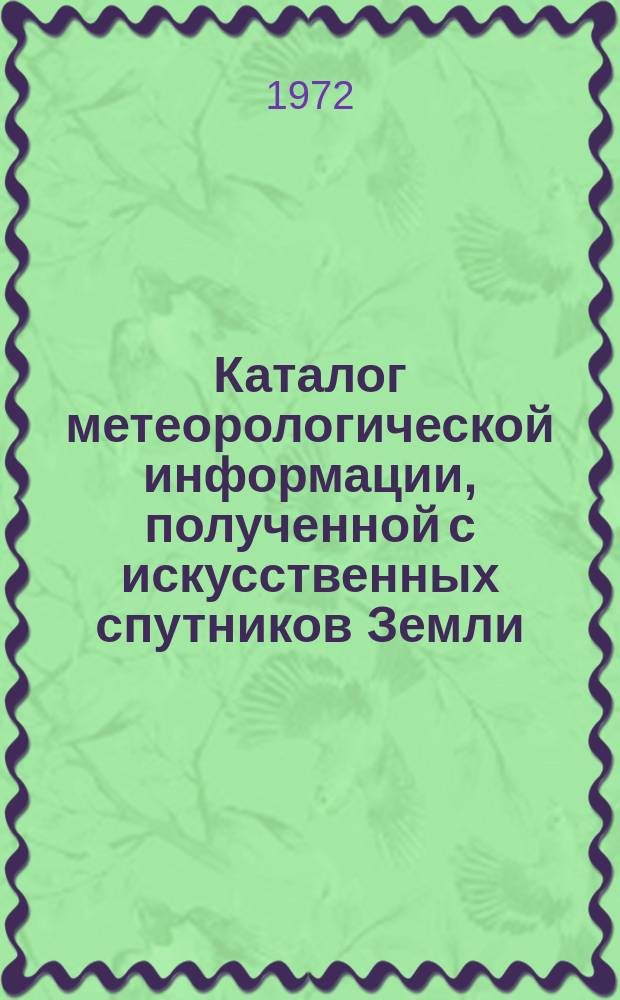 Каталог метеорологической информации, полученной с искусственных спутников Земли. 1972, февр. : ("Метеор-5", "Метеор-8", "Метеор-10")