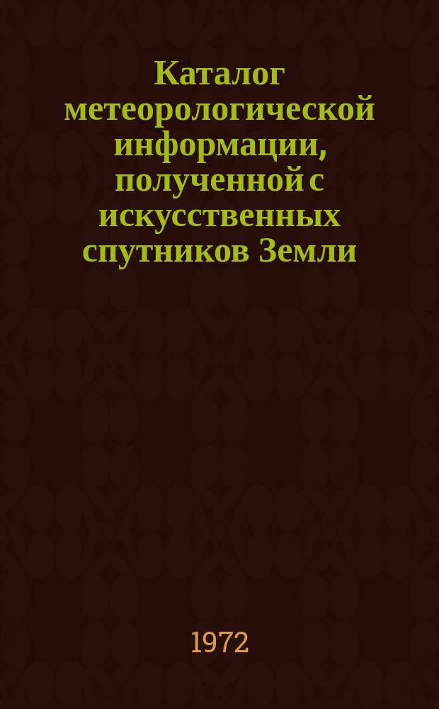 Каталог метеорологической информации, полученной с искусственных спутников Земли. 1972, апр. : ("Метеор-8", "Метеор-10", "Метеор-11")