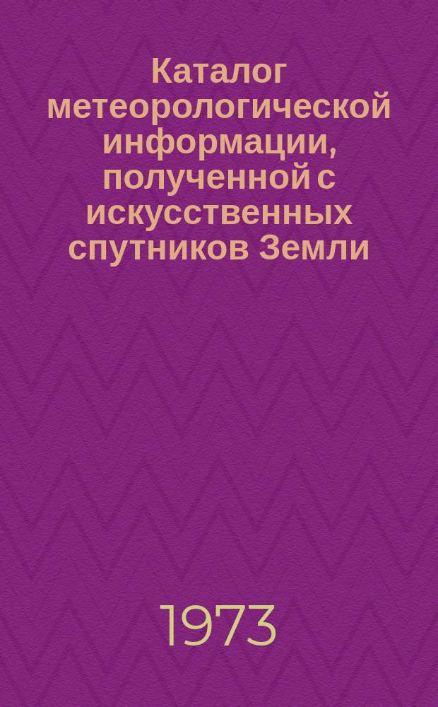 Каталог метеорологической информации, полученной с искусственных спутников Земли. 1973, Янв. : ("Метеор-10", "Метеор-12", "Метеор-13")