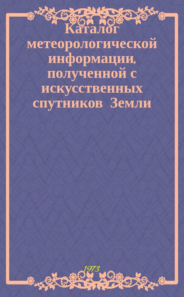 Каталог метеорологической информации, полученной с искусственных спутников Земли. 1973, окт. : ("Метеор-13", "Метеор-14", "Метеор-15")