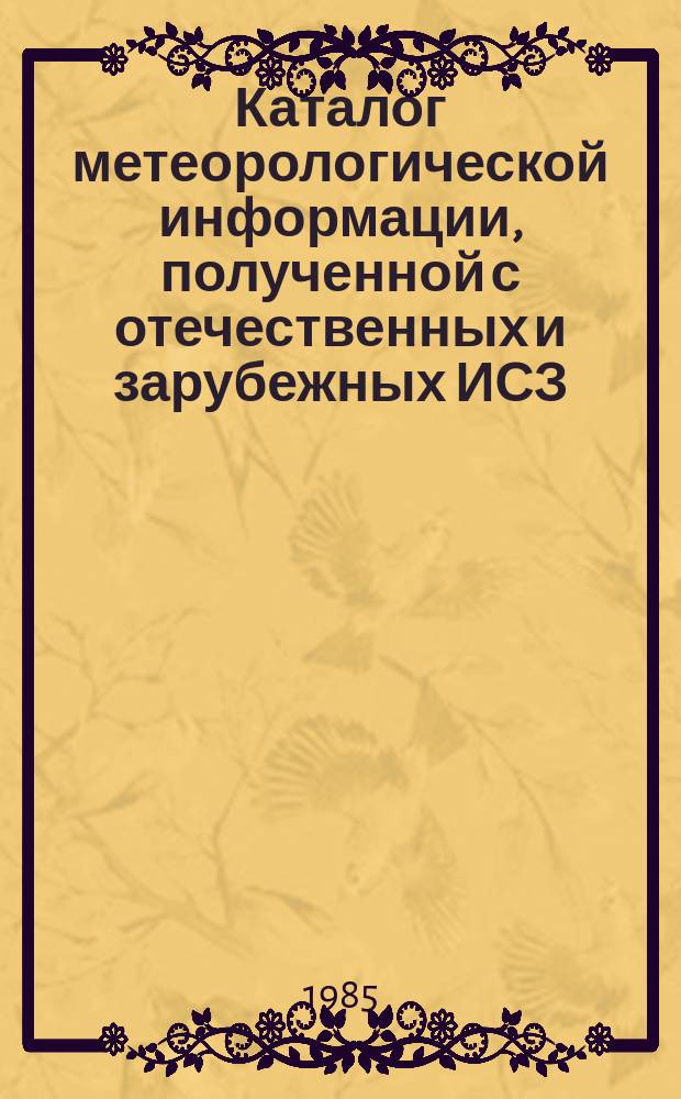 Каталог метеорологической информации, полученной с отечественных и зарубежных ИСЗ. 1985, апр. : ("Метеор 2-10", "Метеор 2-11", "Метеор 2-12")