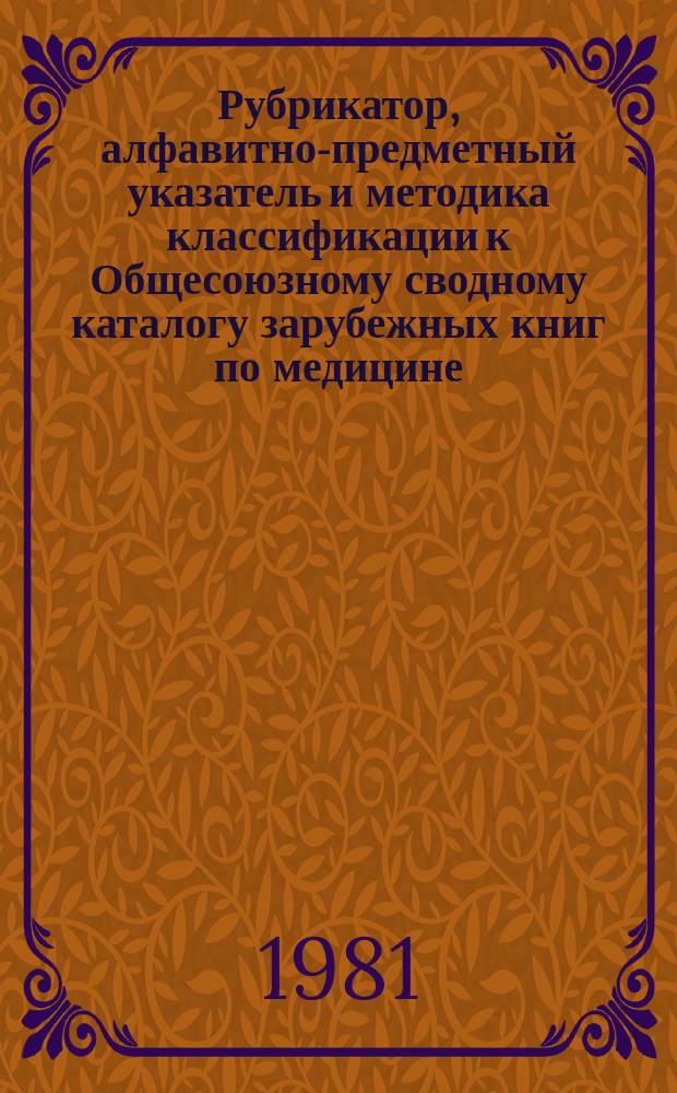 Рубрикатор, алфавитно-предметный указатель и методика классификации к Общесоюзному сводному каталогу зарубежных книг по медицине : 1980-1981