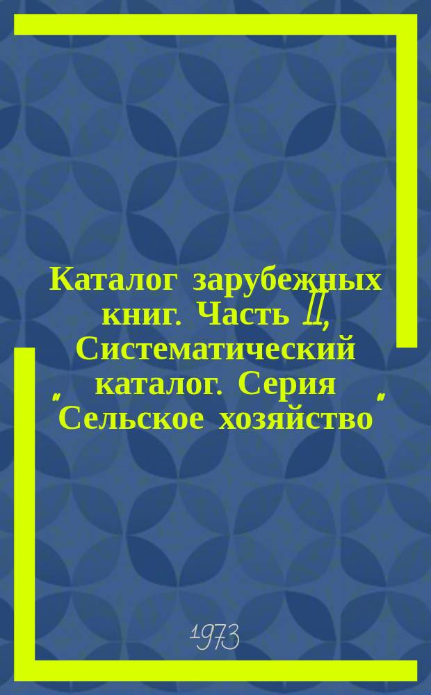 Каталог зарубежных книг. Часть II, Систематический каталог. Серия "Сельское хозяйство" : Библиогр. информ