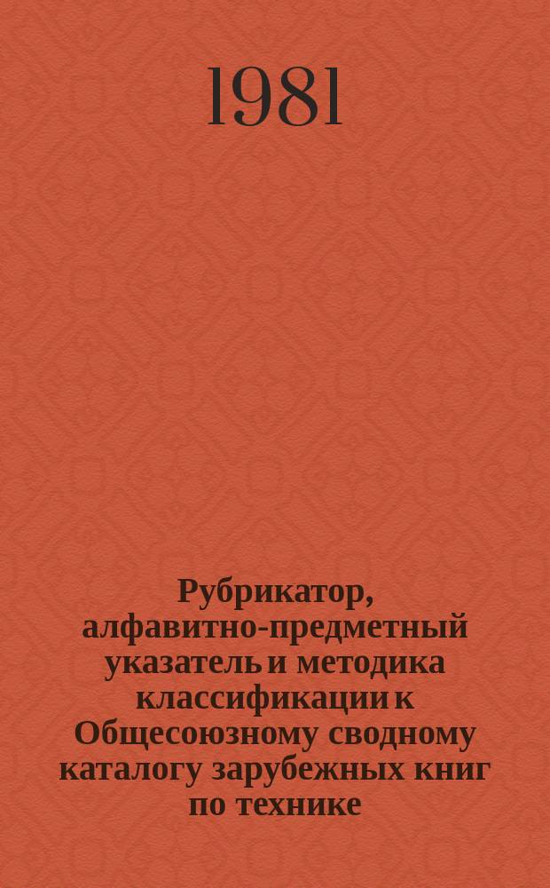 Рубрикатор, алфавитно-предметный указатель и методика классификации к Общесоюзному сводному каталогу зарубежных книг по технике : 1980-1981