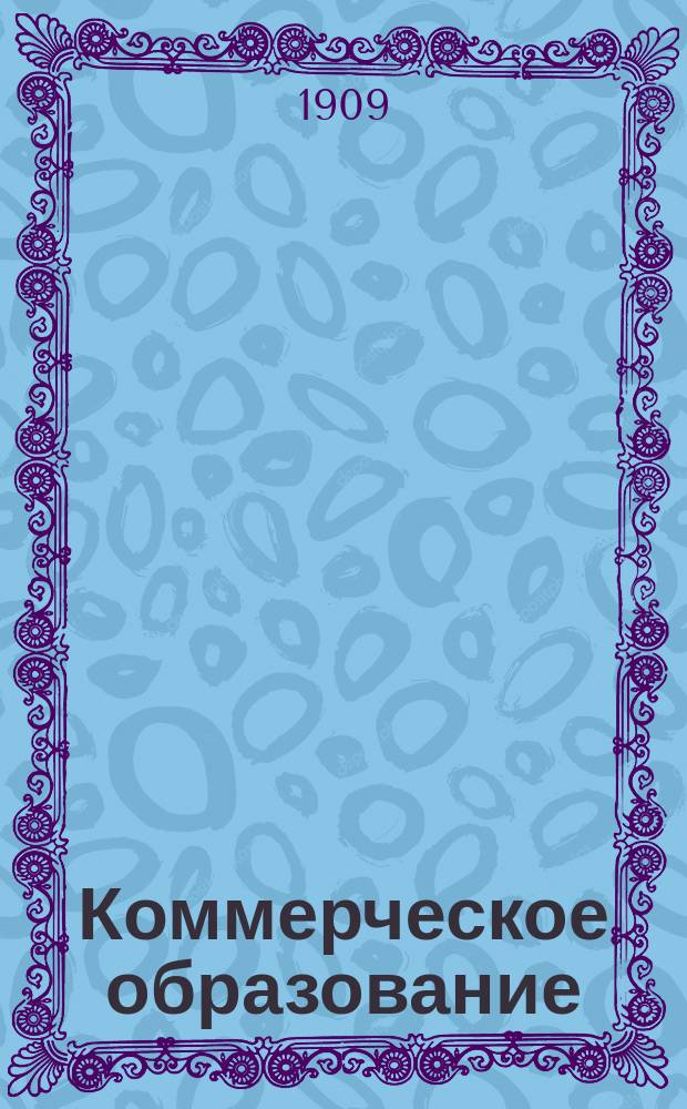 Коммерческое образование : Орган Рус. счетоводного о-ва взаимной помощи Журн. коммерч. образования, коммерч. знаний и практич. коммерч. деятельности. Г.1 1908/1909, Т.1, №9