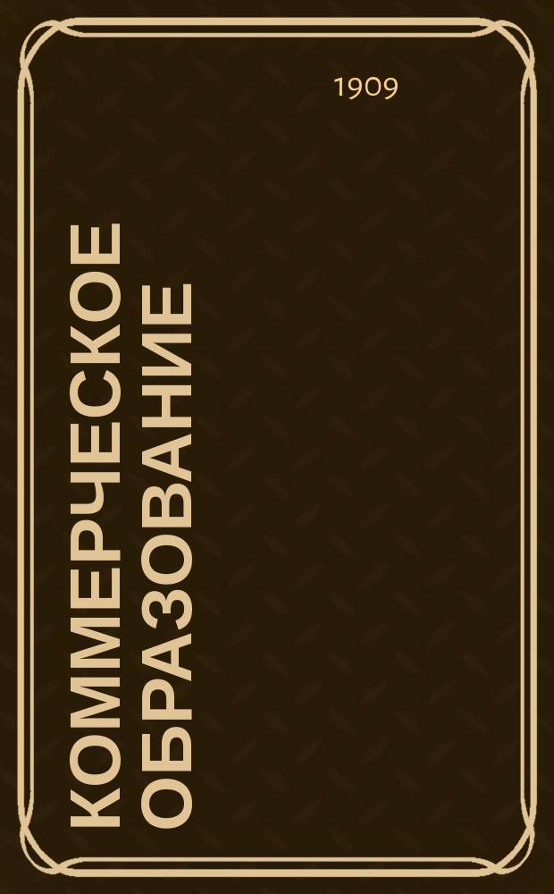 Коммерческое образование : Орган Рус. счетоводного о-ва взаимной помощи Журн. коммерч. образования, коммерч. знаний и практич. коммерч. деятельности. Г.1 1908/1909, Т.1, №10