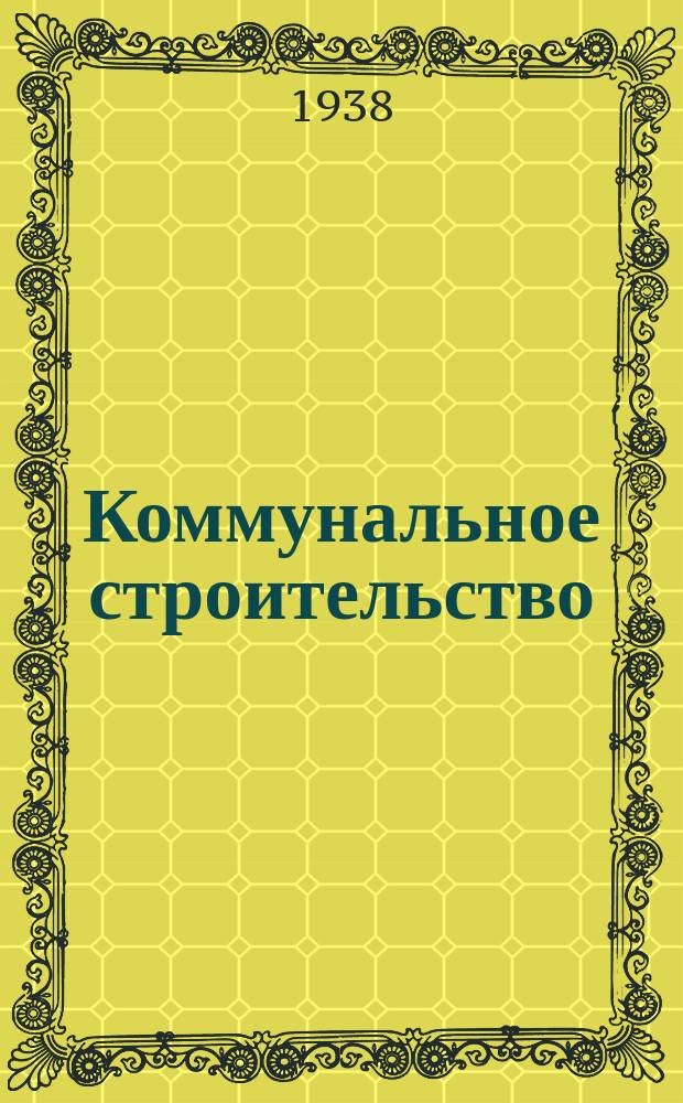 Коммунальное строительство : Ежемес. журн. Гос. акад. коммунального хозяйства при НККХ РСФСР