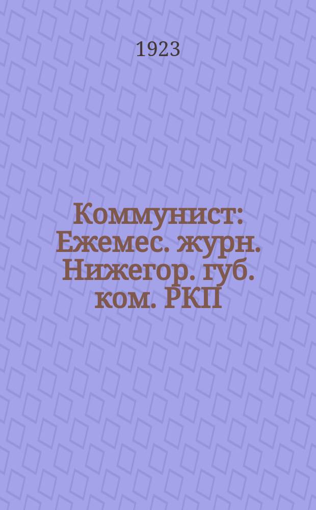 Коммунист : Ежемес. журн. Нижегор. губ. ком. РКП(б) по вопросам политики, экономики и парт. строительства