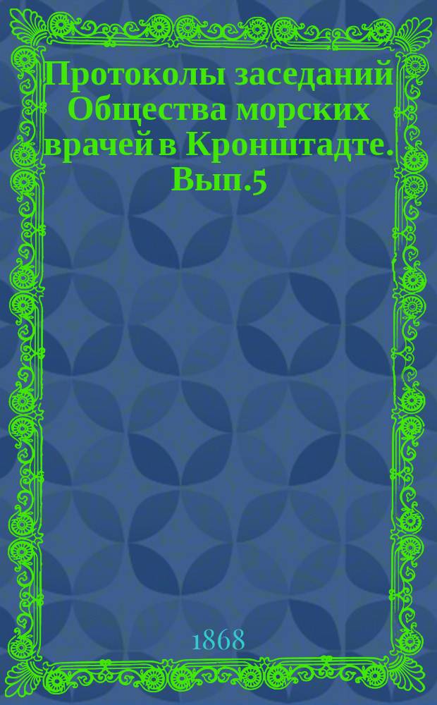 Протоколы заседаний Общества морских врачей в Кронштадте. [Вып.5] : 1867/1868