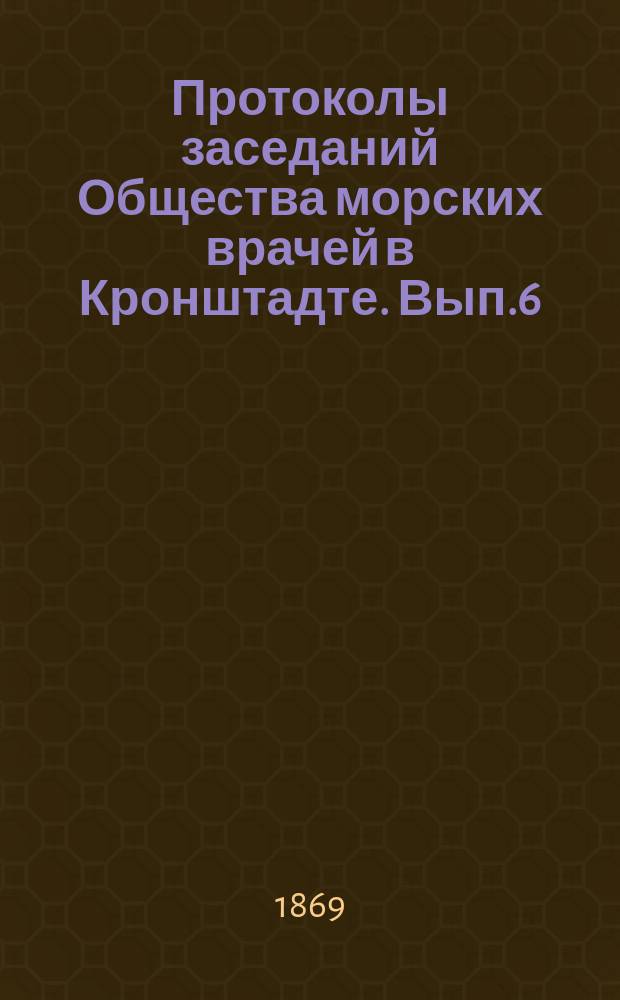 Протоколы заседаний Общества морских врачей в Кронштадте. Вып.6 : 1868/1869