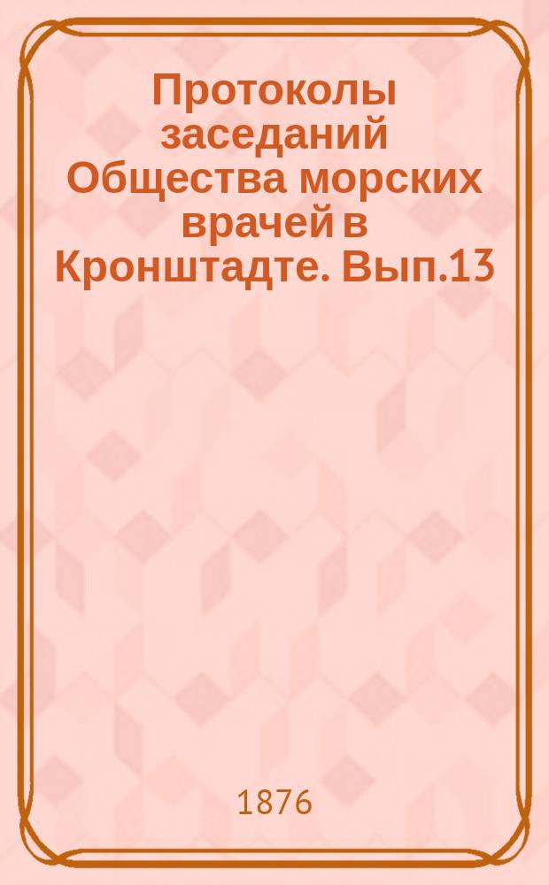 Протоколы заседаний Общества морских врачей в Кронштадте. Вып.13 : 1875/1876