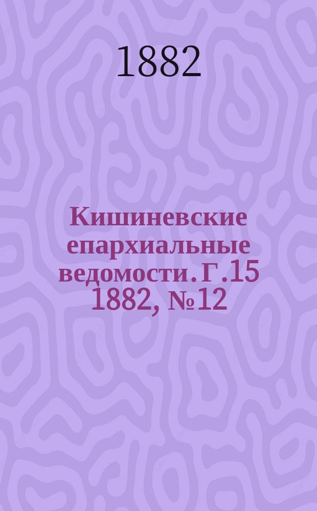 Кишиневские епархиальные ведомости. [Г.15] 1882, №12