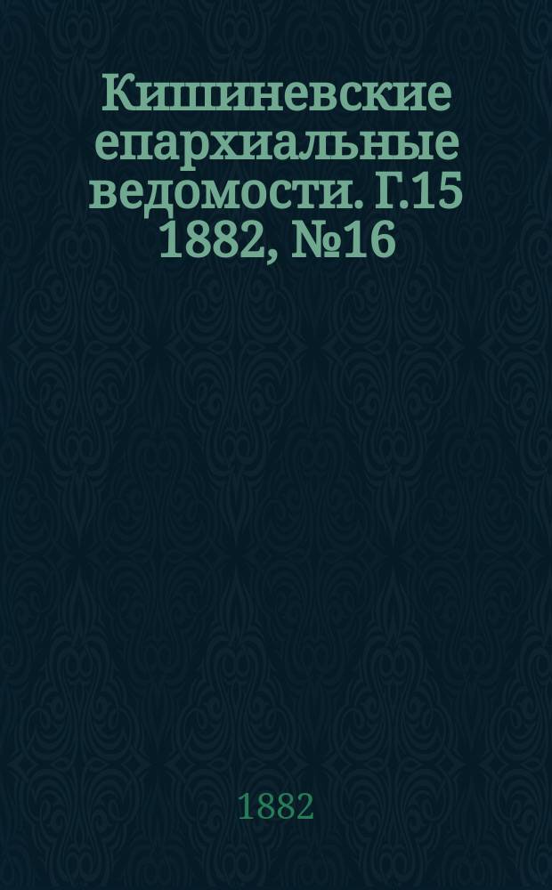 Кишиневские епархиальные ведомости. [Г.15] 1882, №16